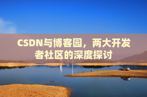 CSDN与博客园,两大开发者社区的深度探讨 CSDN与博客园,两大开发者社区的深度探讨